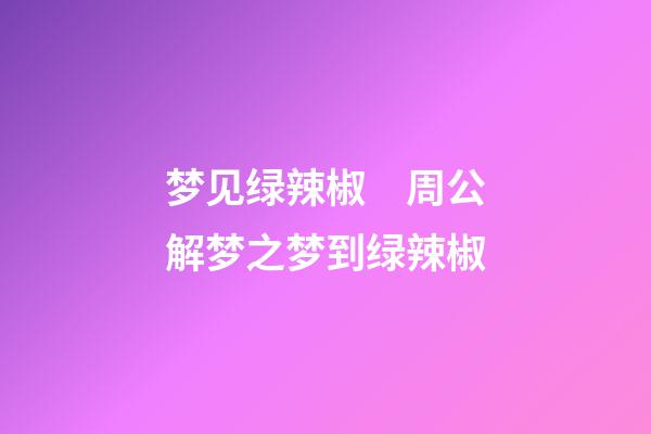 梦见绿辣椒　周公解梦之梦到绿辣椒